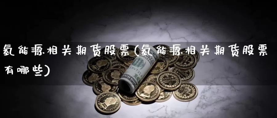 氢能源相关期货股票(氢能源相关期货股票有哪些)_https://www.ercigouzaozhubeng.com_理财中心_第1张