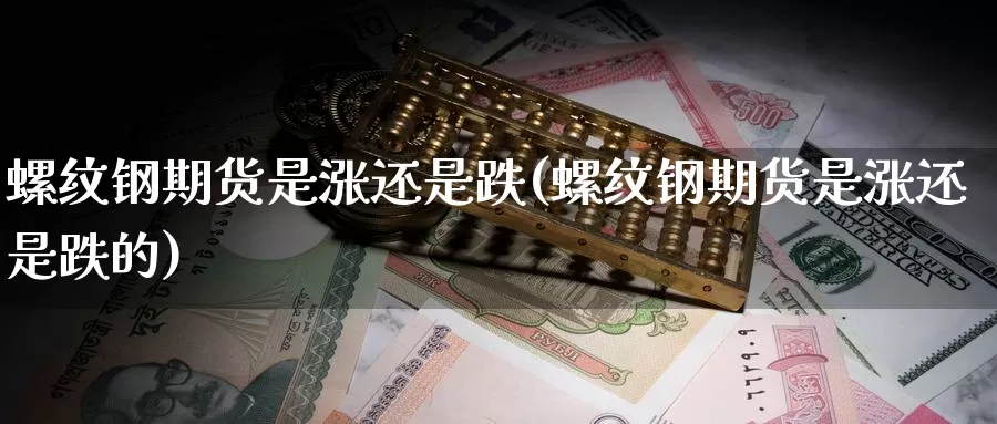 螺纹钢期货是涨还是跌(螺纹钢期货是涨还是跌的)_https://www.ercigouzaozhubeng.com_期货品种_第1张