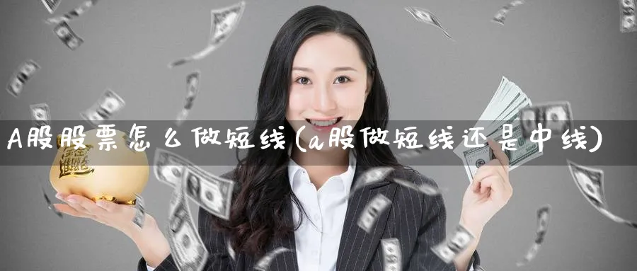 A股股票怎么做短线(a股做短线还是中线)_https://www.ercigouzaozhubeng.com_A股走势_第1张