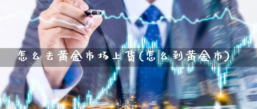 怎么去黄金市场上货(怎么到黄金市)_https://www.ercigouzaozhubeng.com_黄金_第1张