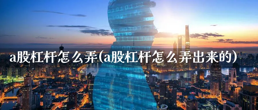 a股杠杆怎么弄(a股杠杆怎么弄出来的)_https://www.ercigouzaozhubeng.com_A股市场_第1张