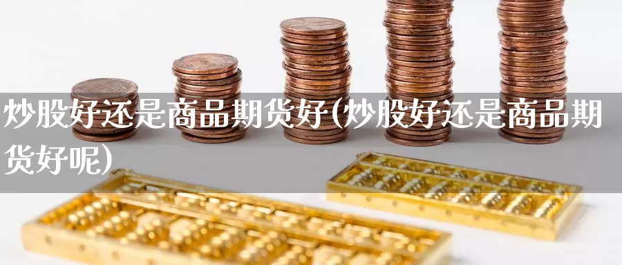 炒股好还是商品期货好(炒股好还是商品期货好呢)_https://www.ercigouzaozhubeng.com_期货入门_第1张