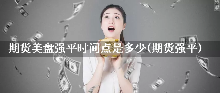 期货美盘强平时间点是多少(期货强平)_https://www.ercigouzaozhubeng.com_大盘指标_第1张