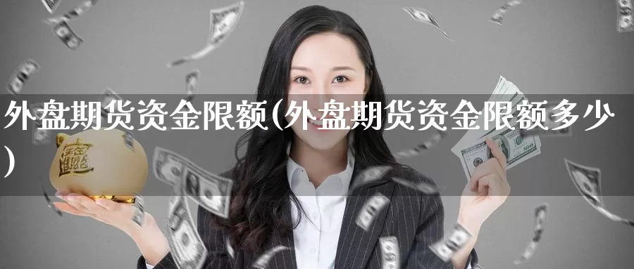 外盘期货资金限额(外盘期货资金限额多少)_https://www.ercigouzaozhubeng.com_期货百科_第1张