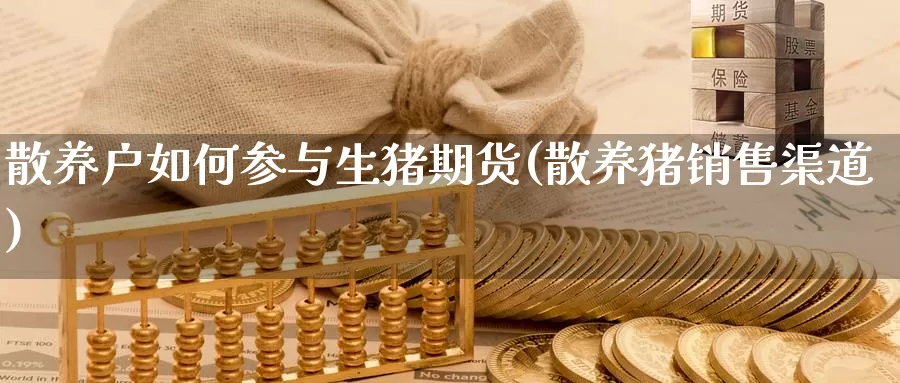 散养户如何参与生猪期货(散养猪销售渠道)_https://www.ercigouzaozhubeng.com_理财中心_第1张