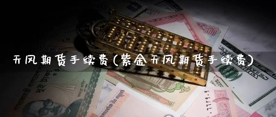 天风期货手续费(紫金天风期货手续费)_https://www.ercigouzaozhubeng.com_K线中心_第1张