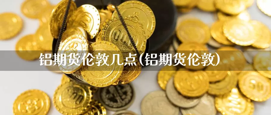 铝期货伦敦几点(铝期货伦敦)_https://www.ercigouzaozhubeng.com_K线中心_第1张