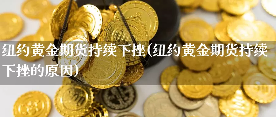 纽约黄金期货持续下挫(纽约黄金期货持续下挫的原因)_https://www.ercigouzaozhubeng.com_大盘指标_第1张