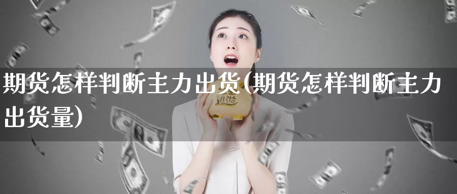 期货怎样判断主力出货(期货怎样判断主力出货量)_https://www.ercigouzaozhubeng.com_股票市场_第1张