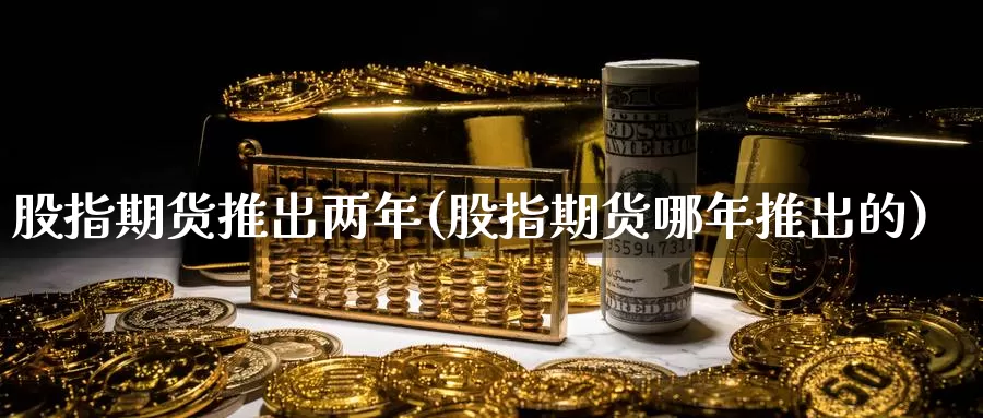 股指期货推出两年(股指期货哪年推出的)_https://www.ercigouzaozhubeng.com_K线中心_第1张