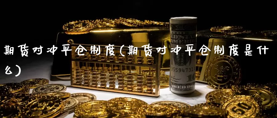 期货对冲平仓制度(期货对冲平仓制度是什么)_https://www.ercigouzaozhubeng.com_外汇分析_第1张