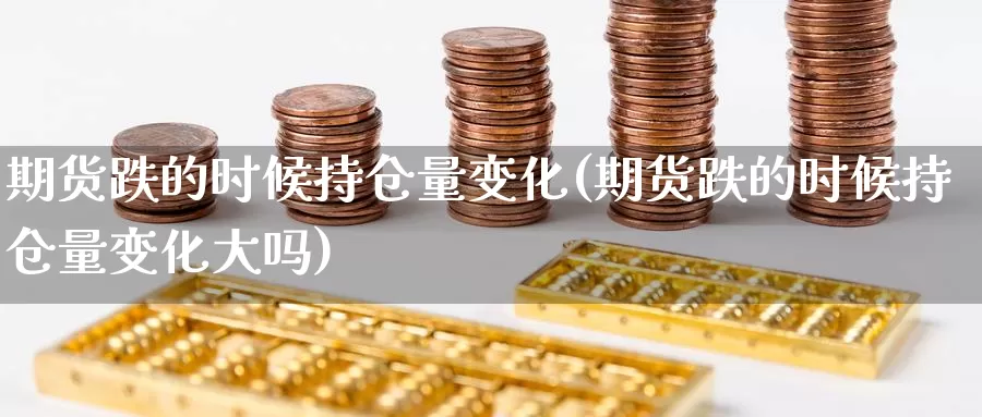 期货跌的时候持仓量变化(期货跌的时候持仓量变化大吗)_https://www.ercigouzaozhubeng.com_基金中心_第1张