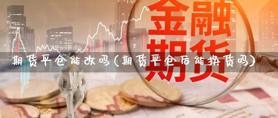 期货平仓能改吗(期货平仓后能换货吗)_https://www.ercigouzaozhubeng.com_大盘指标_第1张