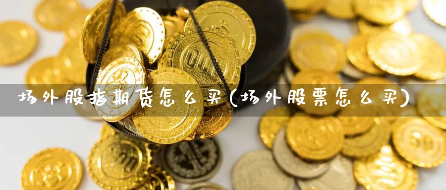 场外股指期货怎么买(场外股票怎么买)_https://www.ercigouzaozhubeng.com_期货_第1张