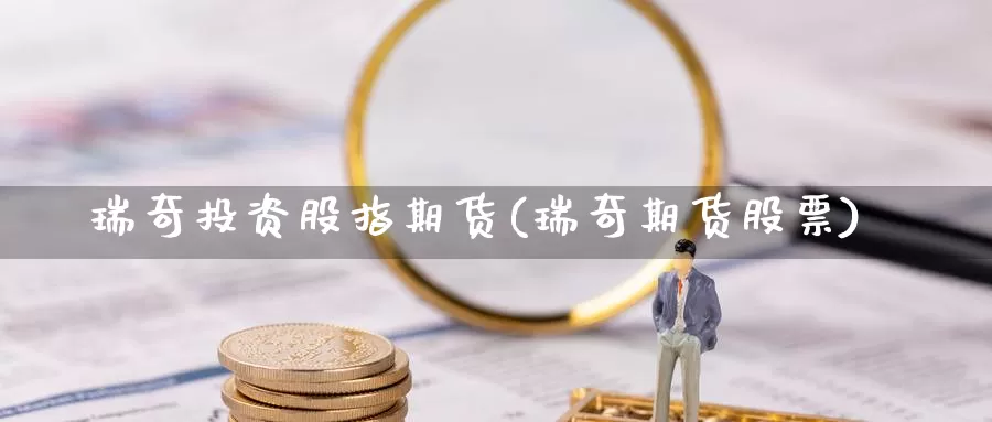 瑞奇投资股指期货(瑞奇期货股票)_https://www.ercigouzaozhubeng.com_期货分析_第1张