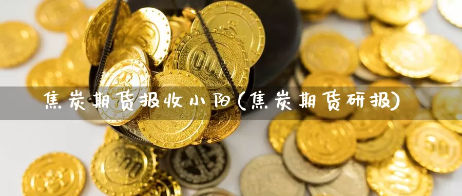 焦炭期货报收小阳(焦炭期货研报)_https://www.ercigouzaozhubeng.com_黄金资讯_第1张