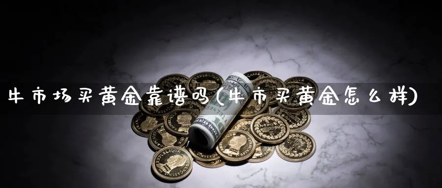 牛市场买黄金靠谱吗(牛市买黄金怎么样)_https://www.ercigouzaozhubeng.com_黄金_第1张