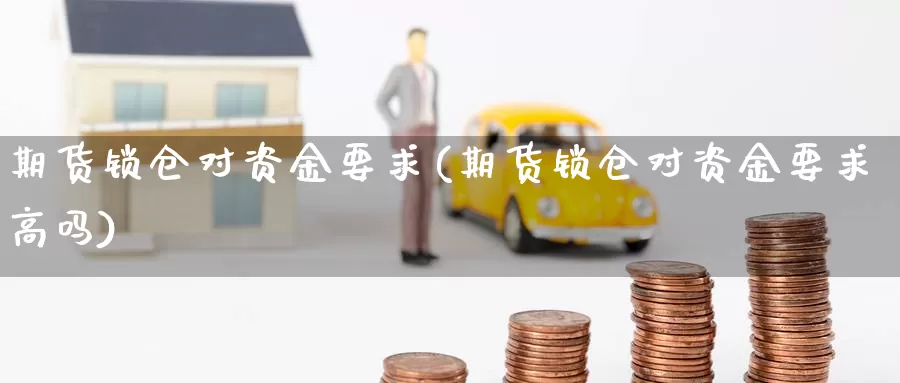 期货锁仓对资金要求(期货锁仓对资金要求高吗)_https://www.ercigouzaozhubeng.com_期货百科_第1张