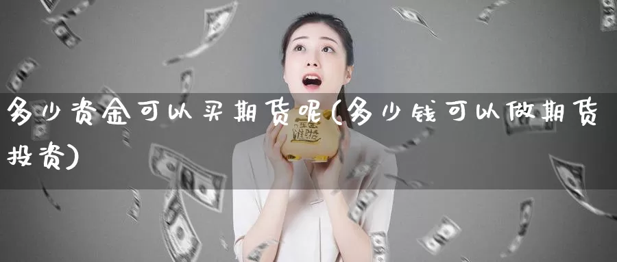 多少资金可以买期货呢(多少钱可以做期货投资)_https://www.ercigouzaozhubeng.com_A股走势_第1张