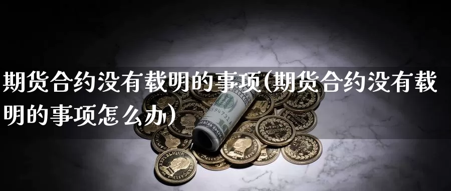 期货合约没有载明的事项(期货合约没有载明的事项怎么办)_https://www.ercigouzaozhubeng.com_A股走势_第1张