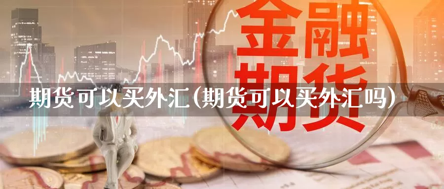 期货可以买外汇(期货可以买外汇吗)_https://www.ercigouzaozhubeng.com_债券分析_第1张