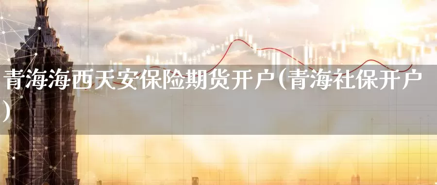 青海海西天安保险期货开户(青海社保开户)_https://www.ercigouzaozhubeng.com_债券分析_第1张