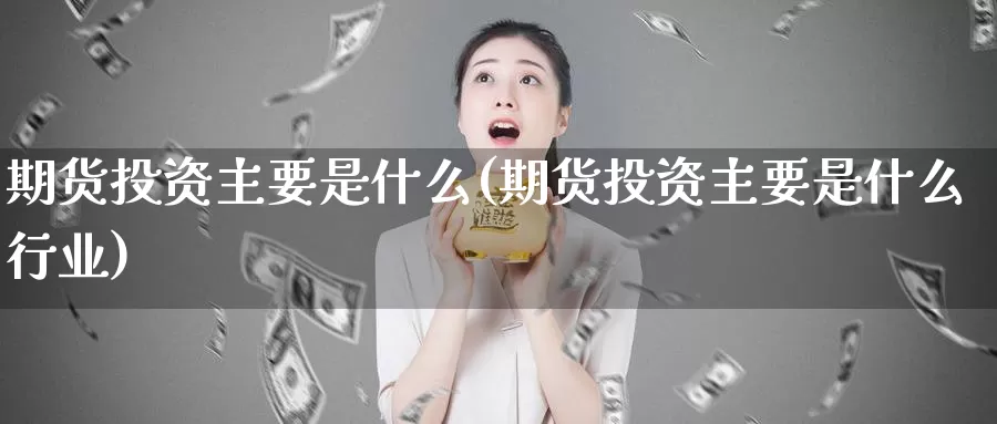 期货投资主要是什么(期货投资主要是什么行业)_https://www.ercigouzaozhubeng.com_期货入门_第1张