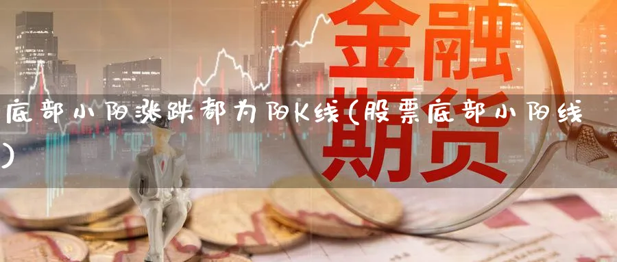 底部小阳涨跌都为阳K线(股票底部小阳线)_https://www.ercigouzaozhubeng.com_理财知识_第1张