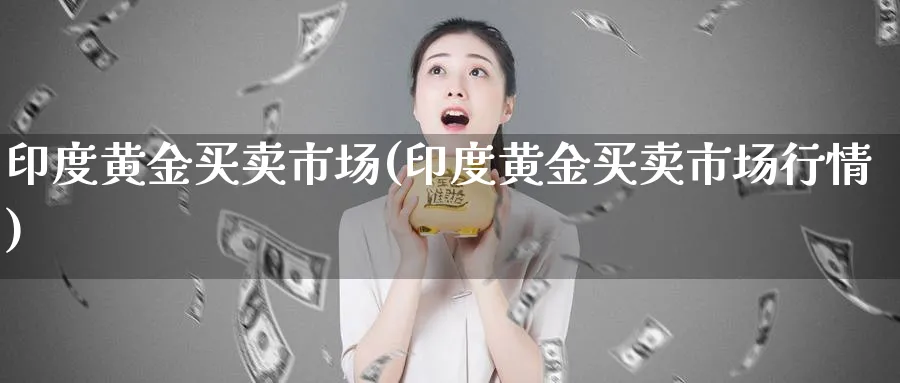 印度黄金买卖市场(印度黄金买卖市场行情)_https://www.ercigouzaozhubeng.com_黄金_第1张