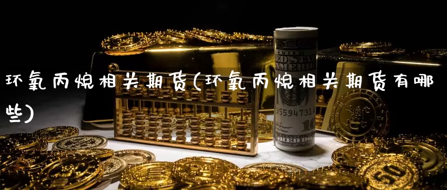 环氧丙烷相关期货(环氧丙烷相关期货有哪些)_https://www.ercigouzaozhubeng.com_基金中心_第1张