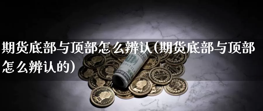 期货底部与顶部怎么辨认(期货底部与顶部怎么辨认的)_https://www.ercigouzaozhubeng.com_K线技巧_第1张