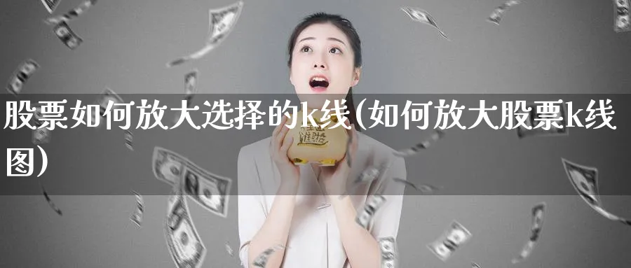 股票如何放大选择的k线(如何放大股票k线图)_https://www.ercigouzaozhubeng.com_K线分析_第1张