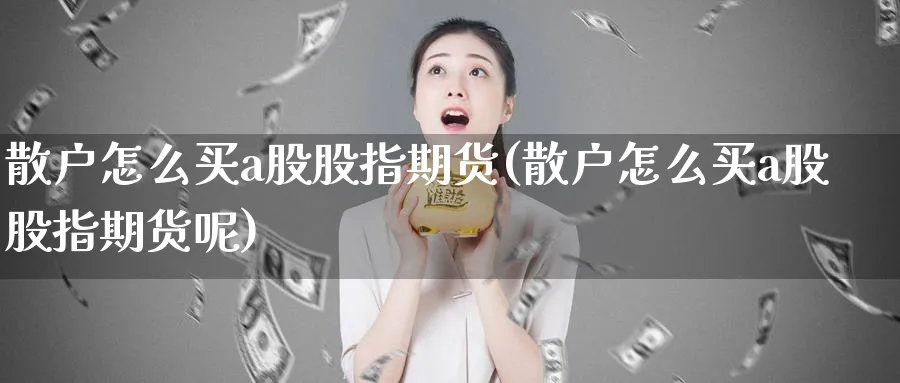 散户怎么买a股股指期货(散户怎么买a股股指期货呢)_https://www.ercigouzaozhubeng.com_期货_第1张