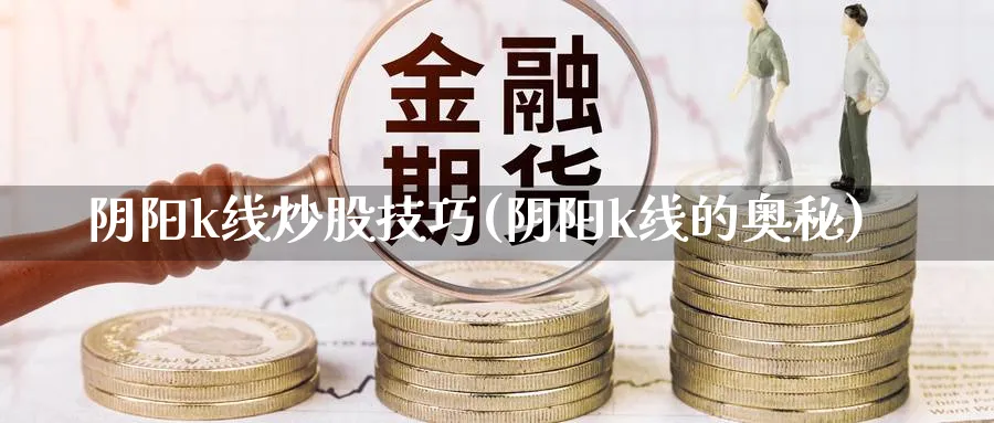 阴阳k线炒股技巧(阴阳k线的奥秘)_https://www.ercigouzaozhubeng.com_K线分析_第1张