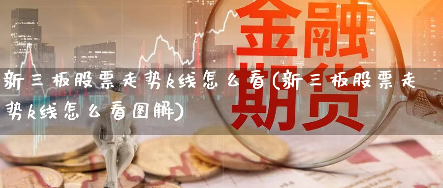 新三板股票走势k线怎么看(新三板股票走势k线怎么看图解)_https://www.ercigouzaozhubeng.com_理财知识_第1张