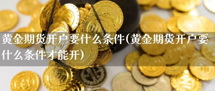 黄金期货开户要什么条件(黄金期货开户要什么条件才能开)_https://www.ercigouzaozhubeng.com_理财中心_第1张