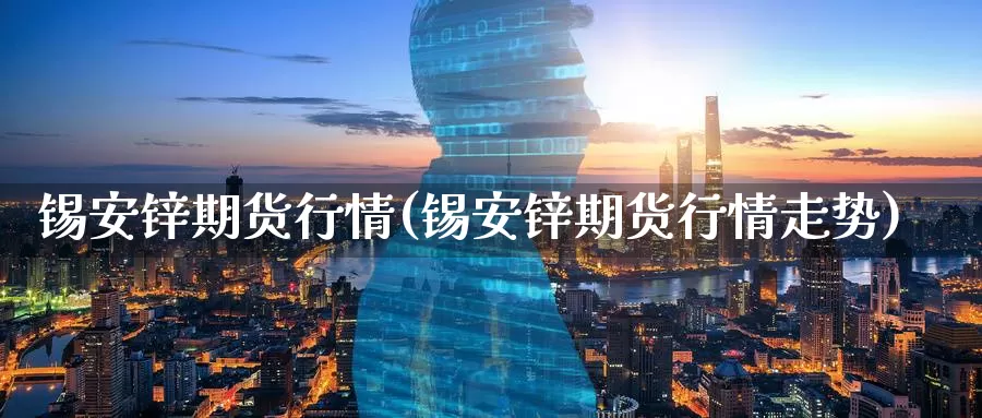 锡安锌期货行情(锡安锌期货行情走势)_https://www.ercigouzaozhubeng.com_实时热闻_第1张