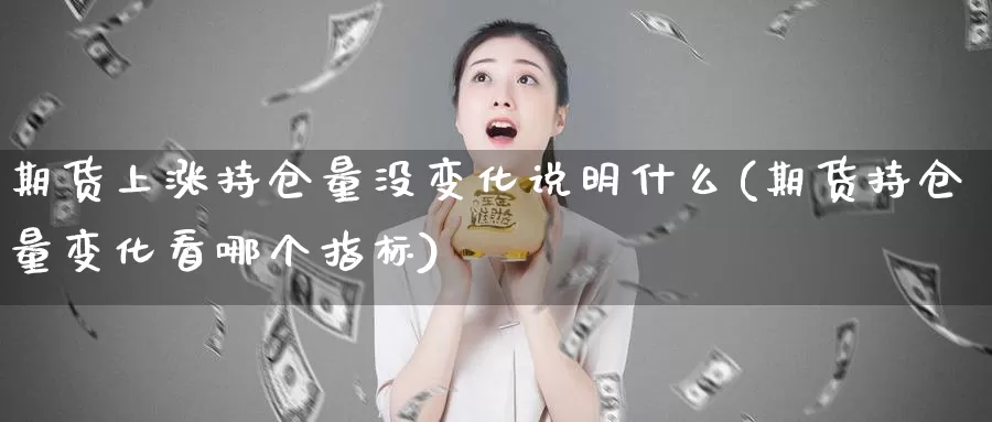 期货上涨持仓量没变化说明什么(期货持仓量变化看哪个指标)_https://www.ercigouzaozhubeng.com_纳指期货_第1张