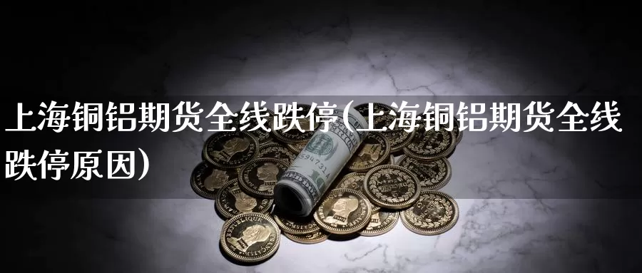 上海铜铝期货全线跌停(上海铜铝期货全线跌停原因)_https://www.ercigouzaozhubeng.com_期货分析_第1张