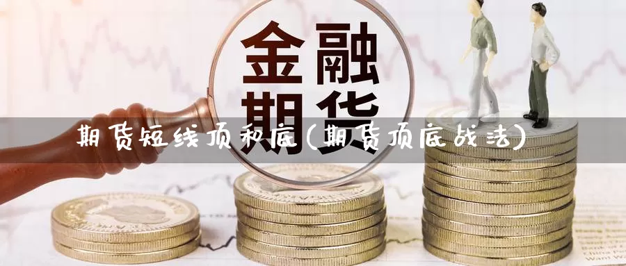 期货短线顶和底(期货顶底战法)_https://www.ercigouzaozhubeng.com_基金中心_第1张