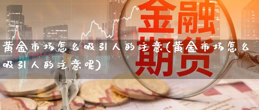 黄金市场怎么吸引人的注意(黄金市场怎么吸引人的注意呢)_https://www.ercigouzaozhubeng.com_黄金_第1张