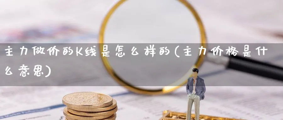 主力做价的K线是怎么样的(主力价格是什么意思)_https://www.ercigouzaozhubeng.com_理财知识_第1张