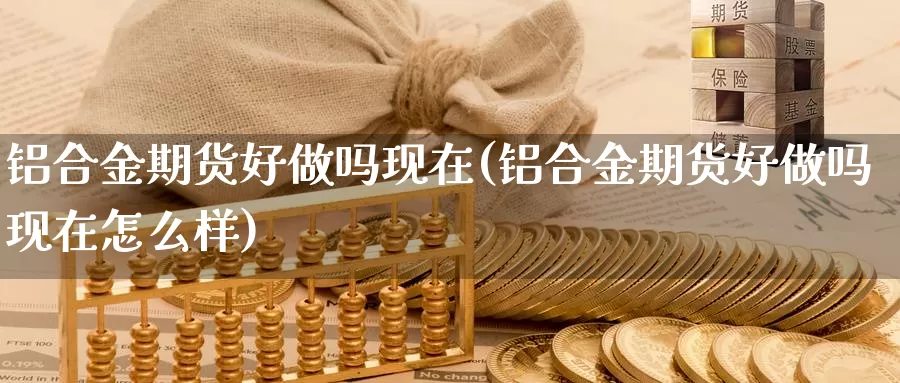 铝合金期货好做吗现在(铝合金期货好做吗现在怎么样)_https://www.ercigouzaozhubeng.com_K线技巧_第1张