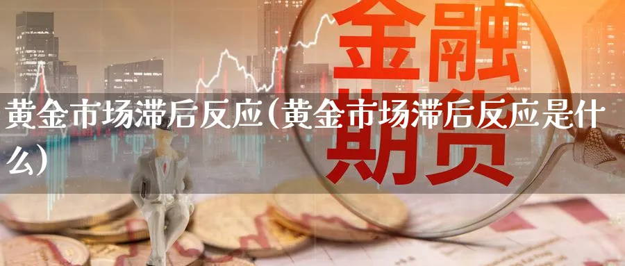 黄金市场滞后反应(黄金市场滞后反应是什么)_https://www.ercigouzaozhubeng.com_黄金_第1张