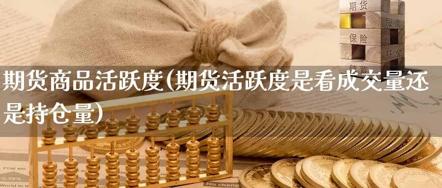 期货商品活跃度(期货活跃度是看成交量还是持仓量)_https://www.ercigouzaozhubeng.com_期货分析_第1张