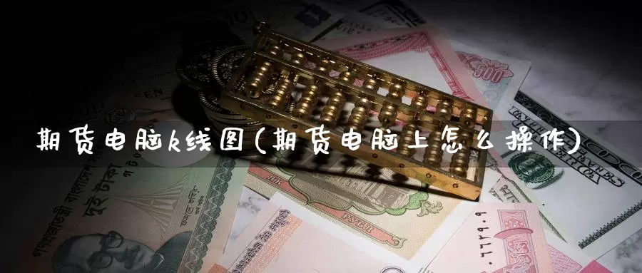 期货电脑k线图(期货电脑上怎么操作)_https://www.ercigouzaozhubeng.com_期货分析_第1张