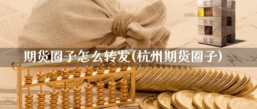 期货圈子怎么转发(杭州期货圈子)_https://www.ercigouzaozhubeng.com_原油期货_第1张