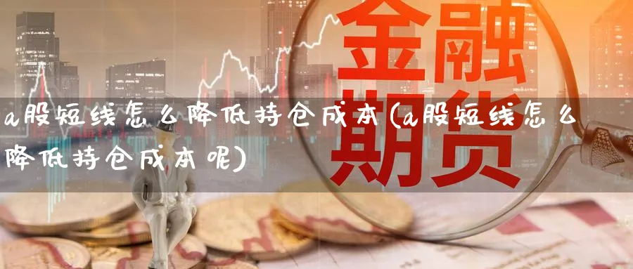 a股短线怎么降低持仓成本(a股短线怎么降低持仓成本呢)_https://www.ercigouzaozhubeng.com_A股走势_第1张