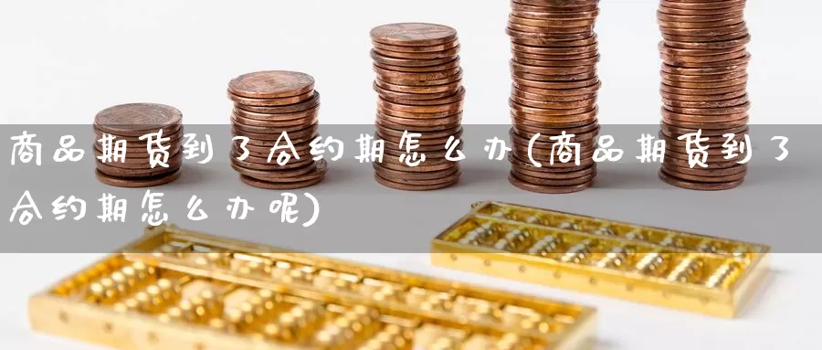 商品期货到了合约期怎么办(商品期货到了合约期怎么办呢)_https://www.ercigouzaozhubeng.com_债券分析_第1张