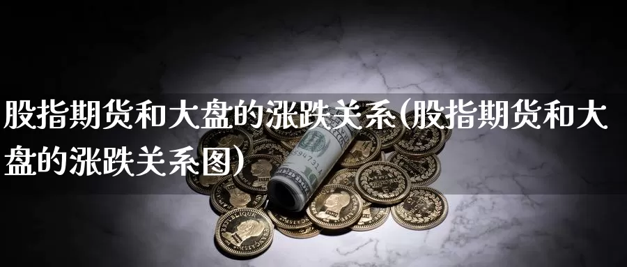 股指期货和大盘的涨跌关系(股指期货和大盘的涨跌关系图)_https://www.ercigouzaozhubeng.com_股票市场_第1张